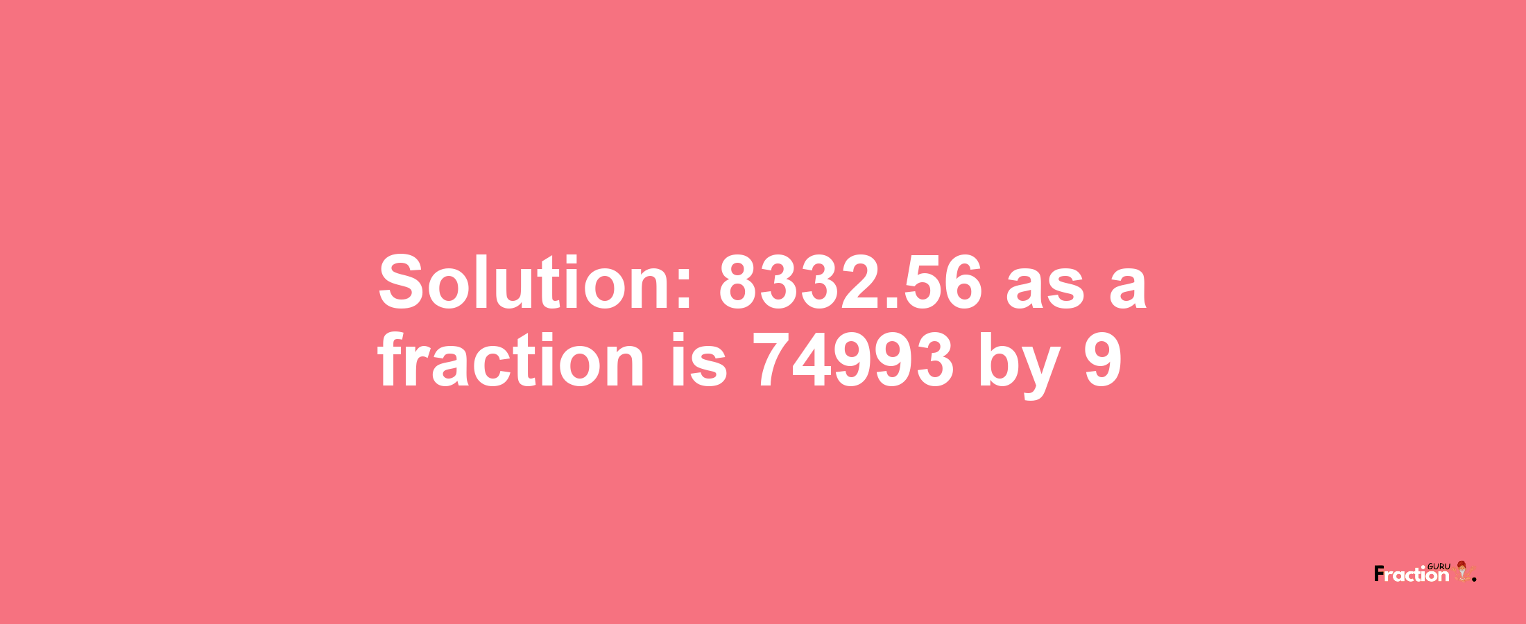 Solution:8332.56 as a fraction is 74993/9